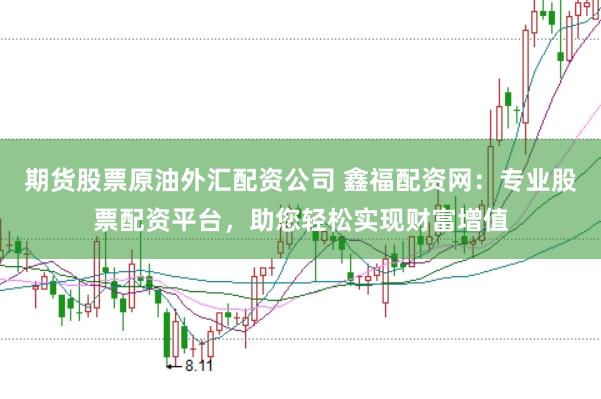 期货股票原油外汇配资公司 鑫福配资网：专业股票配资平台，助您轻松实现财富增值