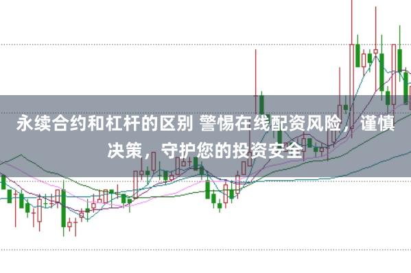 永续合约和杠杆的区别 警惕在线配资风险，谨慎决策，守护您的投资安全