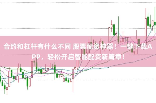 合约和杠杆有什么不同 股票配资神器！一键下载APP，轻松开启智能配资新篇章！