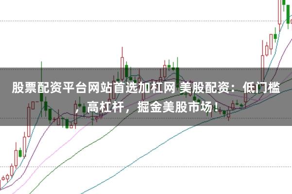 股票配资平台网站首选加杠网 美股配资：低门槛，高杠杆，掘金美股市场！