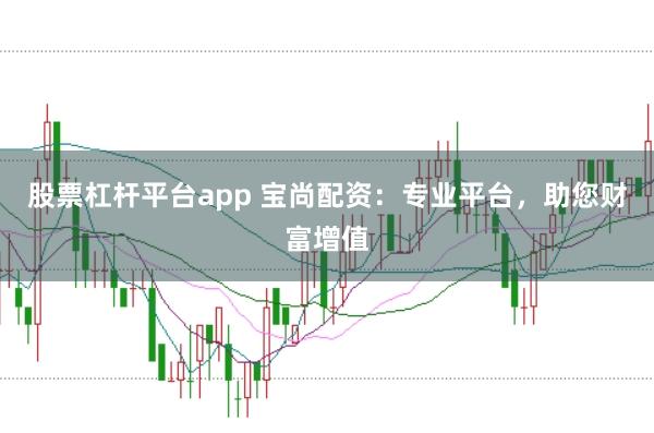 股票杠杆平台app 宝尚配资：专业平台，助您财富增值