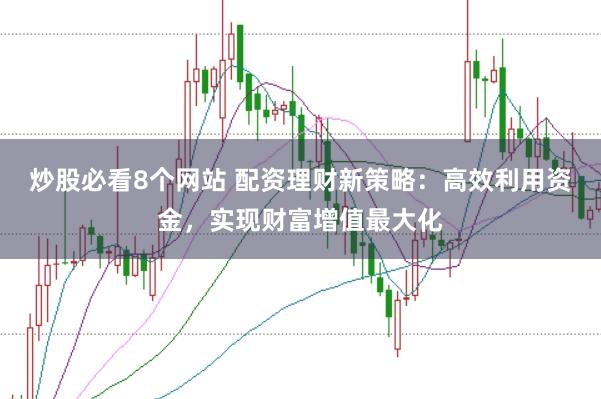 炒股必看8个网站 配资理财新策略：高效利用资金，实现财富增值最大化