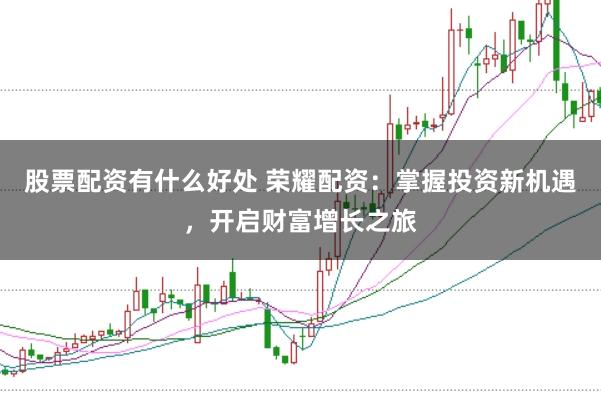 股票配资有什么好处 荣耀配资：掌握投资新机遇，开启财富增长之旅