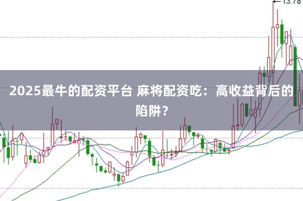 2025最牛的配资平台 麻将配资吃：高收益背后的陷阱？