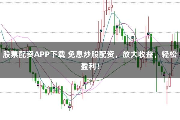 股票配资APP下载 免息炒股配资，放大收益，轻松盈利！