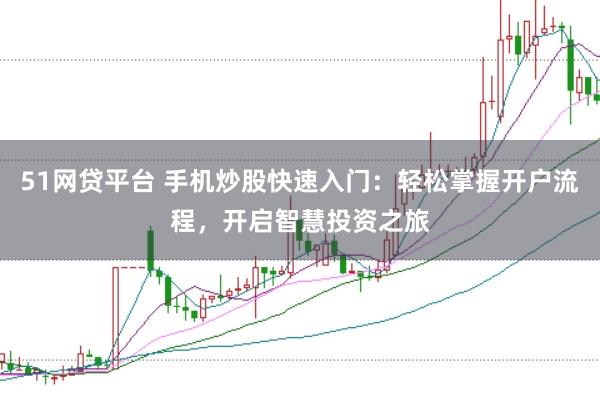 51网贷平台 手机炒股快速入门：轻松掌握开户流程，开启智慧投资之旅