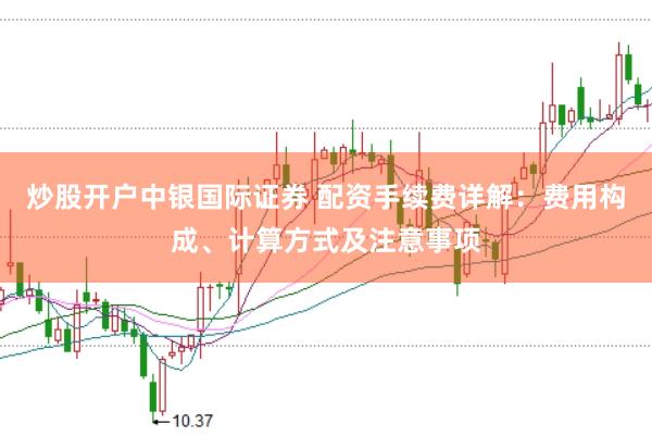 炒股开户中银国际证券 配资手续费详解：费用构成、计算方式及注意事项