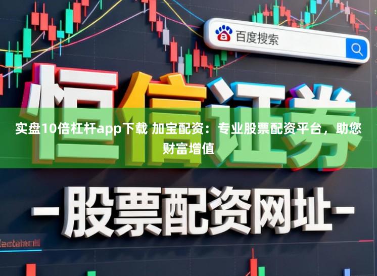 实盘10倍杠杆app下载 加宝配资：专业股票配资平台，助您财富增值