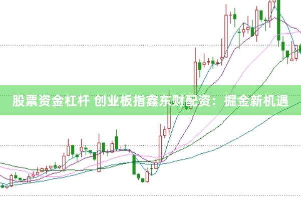 股票资金杠杆 创业板指鑫东财配资：掘金新机遇