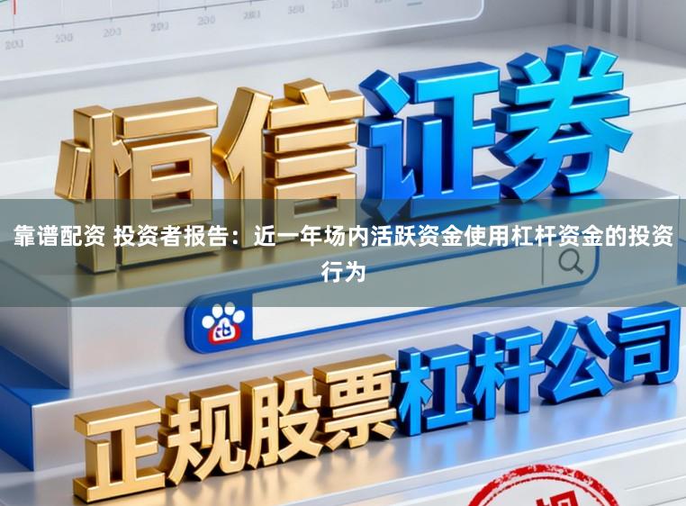 靠谱配资 投资者报告：近一年场内活跃资金使用杠杆资金的投资行为