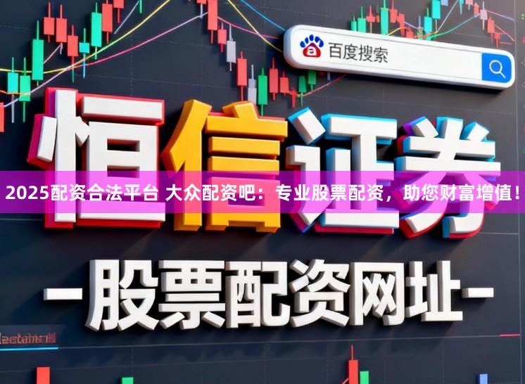 2025配资合法平台 大众配资吧：专业股票配资，助您财富增值！