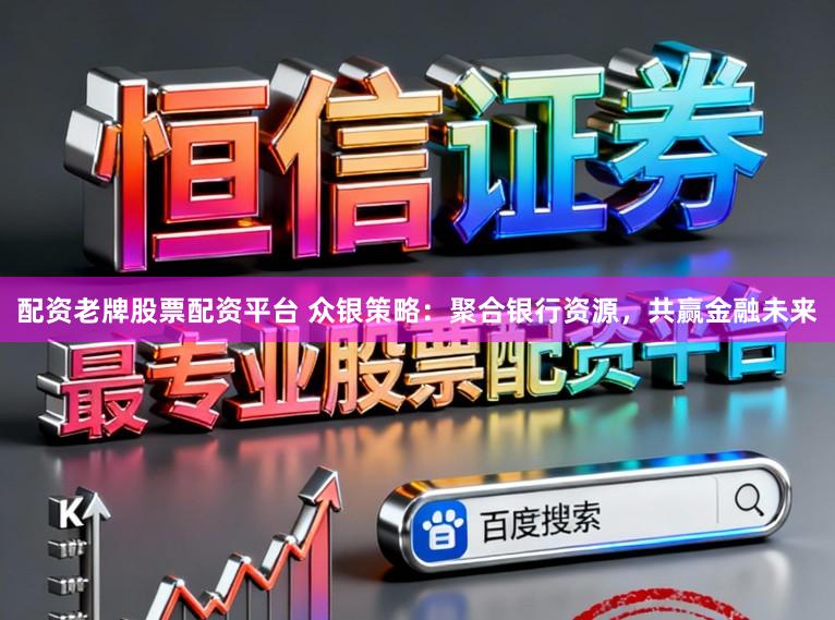 配资老牌股票配资平台 众银策略：聚合银行资源，共赢金融未来