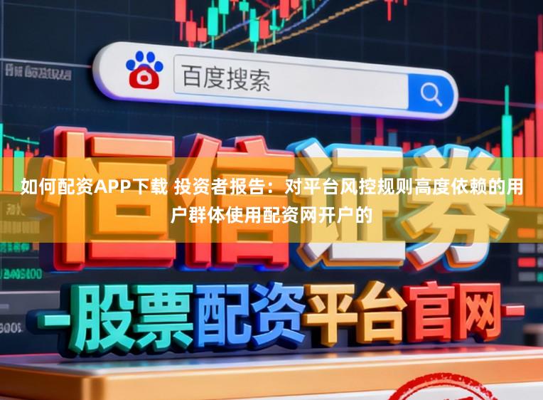 如何配资APP下载 投资者报告：对平台风控规则高度依赖的用户群体使用配资网开户的
