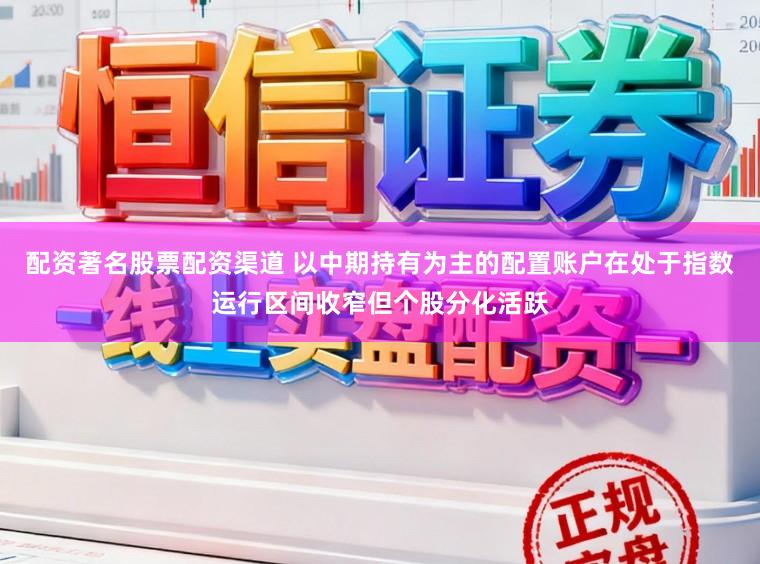 配资著名股票配资渠道 以中期持有为主的配置账户在处于指数运行区间收窄但个股分化活跃