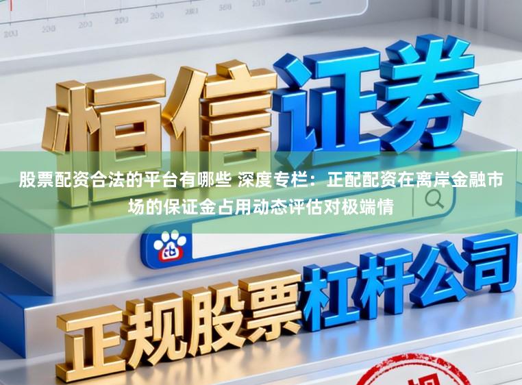 股票配资合法的平台有哪些 深度专栏：正配配资在离岸金融市场的保证金占用动态评估对极端情