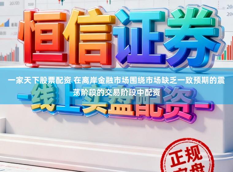 一家天下股票配资 在离岸金融市场围绕市场缺乏一致预期的震荡阶段的交易阶段中配资