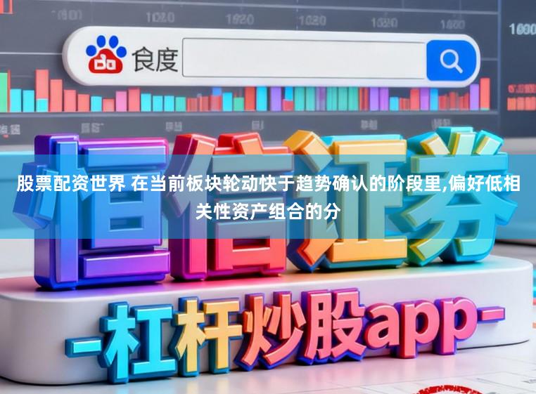股票配资世界 在当前板块轮动快于趋势确认的阶段里,偏好低相关性资产组合的分