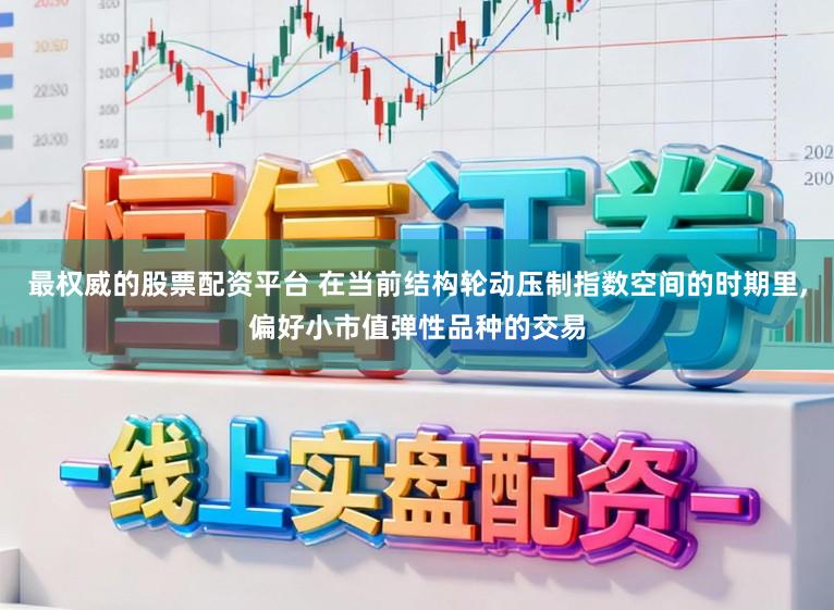 最权威的股票配资平台 在当前结构轮动压制指数空间的时期里,偏好小市值弹性品种的交易