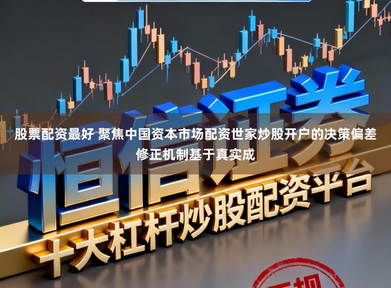 股票配资最好 聚焦中国资本市场配资世家炒股开户的决策偏差修正机制基于真实成