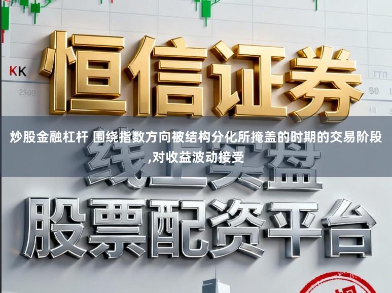 炒股金融杠杆 围绕指数方向被结构分化所掩盖的时期的交易阶段,对收益波动接受