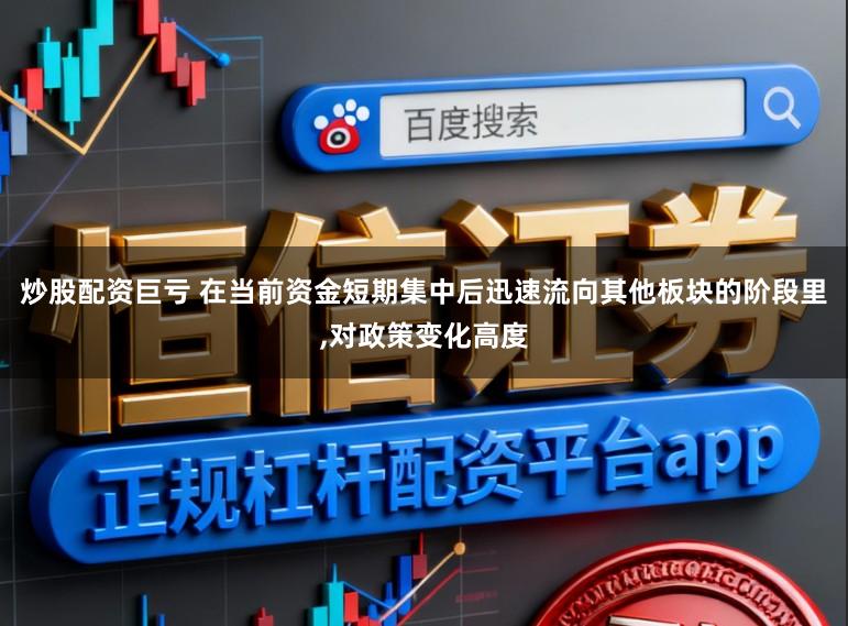 炒股配资巨亏 在当前资金短期集中后迅速流向其他板块的阶段里,对政策变化高度