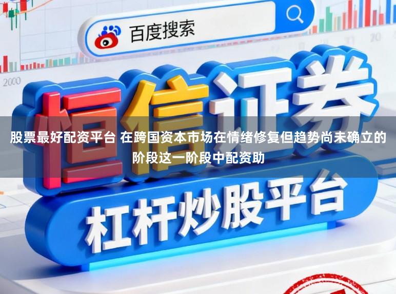 股票最好配资平台 在跨国资本市场在情绪修复但趋势尚未确立的阶段这一阶段中配资助