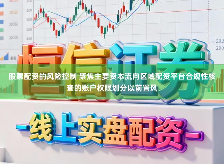 股票配资的风险控制 聚焦主要资本流向区域配资平台合规性核查的账户权限划分以前置风