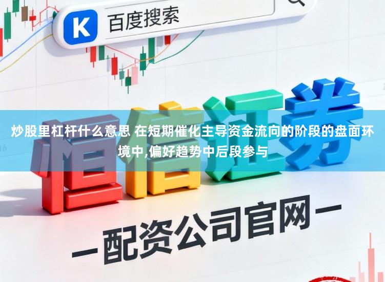炒股里杠杆什么意思 在短期催化主导资金流向的阶段的盘面环境中,偏好趋势中后段参与
