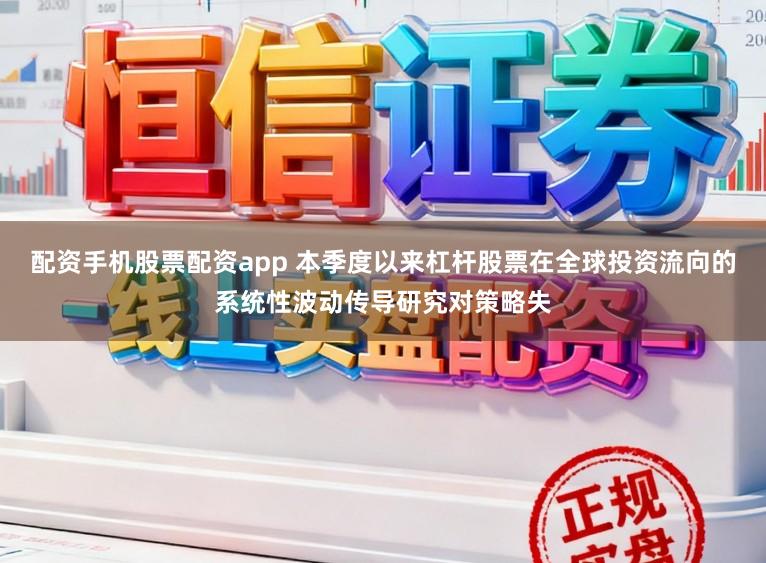 配资手机股票配资app 本季度以来杠杆股票在全球投资流向的系统性波动传导研究对策略失
