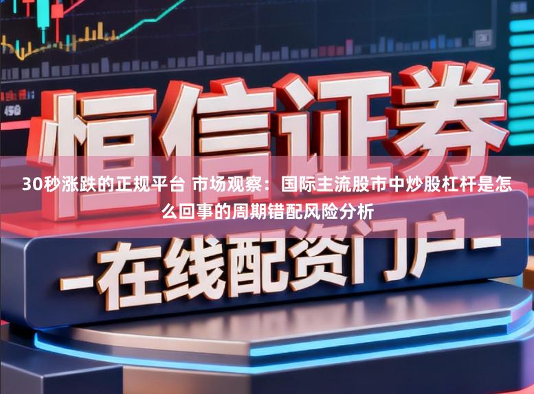 30秒涨跌的正规平台 市场观察：国际主流股市中炒股杠杆是怎么回事的周期错配风险分析
