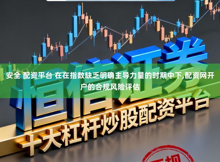 安全 配资平台 在在指数缺乏明确主导力量的时期中下,配资网开户的合规风险评估