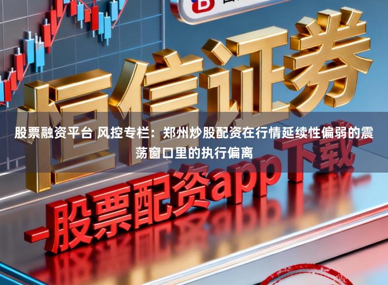 股票融资平台 风控专栏：郑州炒股配资在行情延续性偏弱的震荡窗口里的执行偏离