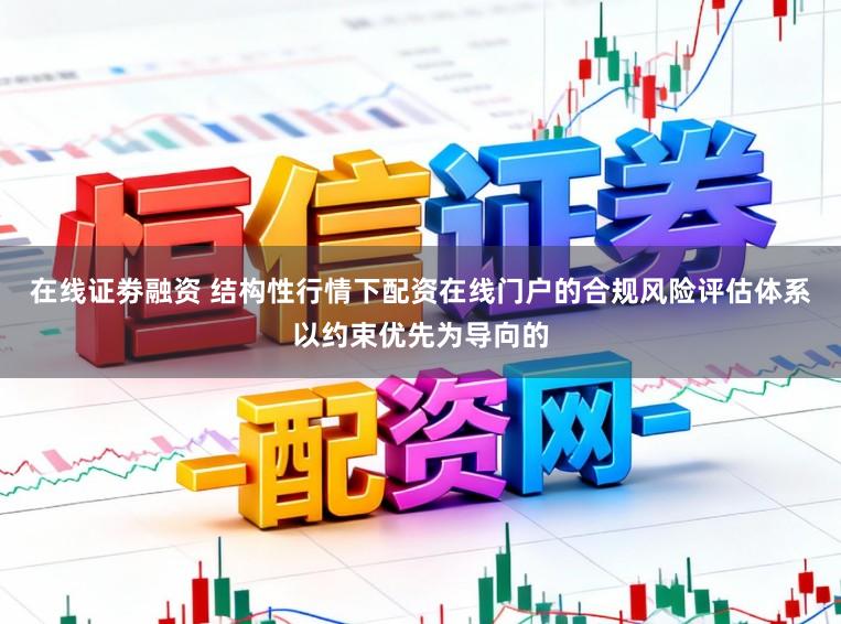 在线证劵融资 结构性行情下配资在线门户的合规风险评估体系以约束优先为导向的