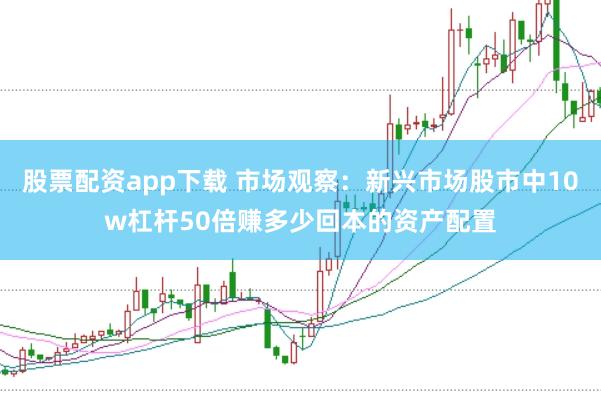 股票配资app下载 市场观察：新兴市场股市中10w杠杆50倍赚多少回本的资产配置