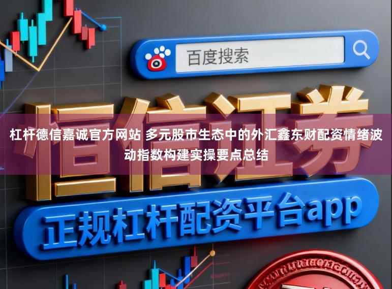 杠杆德信嘉诚官方网站 多元股市生态中的外汇鑫东财配资情绪波动指数构建实操要点总结