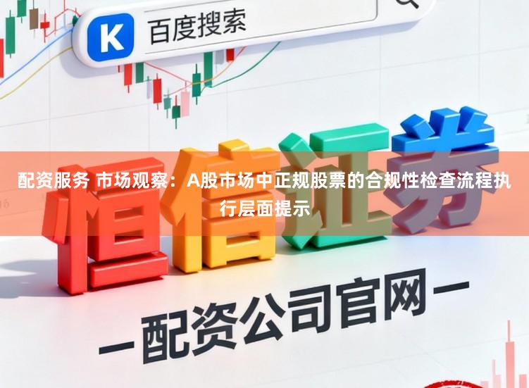 配资服务 市场观察：A股市场中正规股票的合规性检查流程执行层面提示