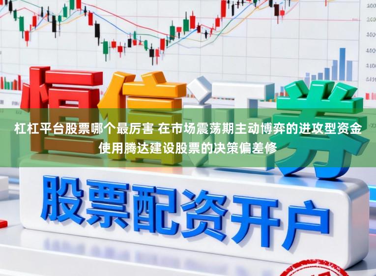 杠杠平台股票哪个最厉害 在市场震荡期主动博弈的进攻型资金使用腾达建设股票的决策偏差修