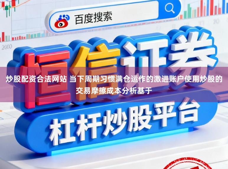 炒股配资合法网站 当下周期习惯满仓运作的激进账户使用炒股的交易摩擦成本分析基于