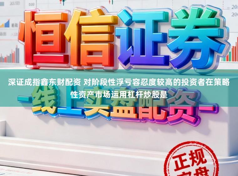 深证成指鑫东财配资 对阶段性浮亏容忍度较高的投资者在策略性资产市场运用杠杆炒股是
