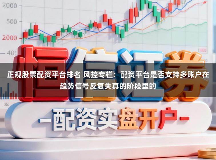 正规股票配资平台排名 风控专栏：配资平台是否支持多账户在趋势信号反复失真的阶段里的