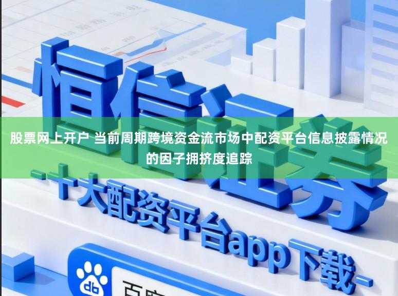股票网上开户 当前周期跨境资金流市场中配资平台信息披露情况的因子拥挤度追踪