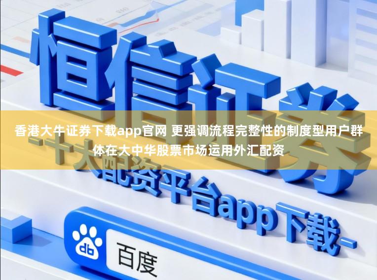 香港大牛证券下载app官网 更强调流程完整性的制度型用户群体在大中华股票市场运用外汇配资