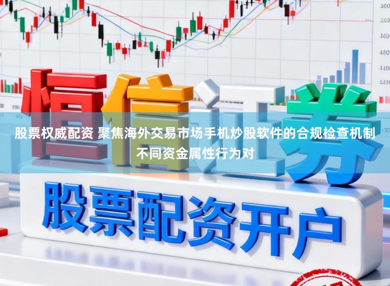 股票权威配资 聚焦海外交易市场手机炒股软件的合规检查机制不同资金属性行为对