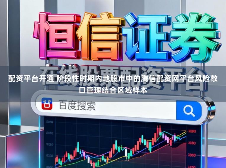配资平台开通 阶段性时期内地股市中的腾信配资网平台风险敞口管理结合区域样本