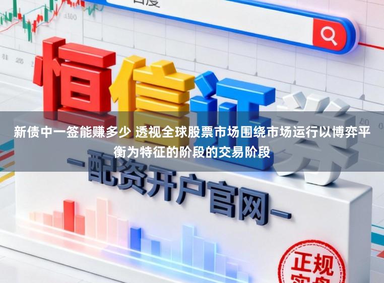 新债中一签能赚多少 透视全球股票市场围绕市场运行以博弈平衡为特征的阶段的交易阶段