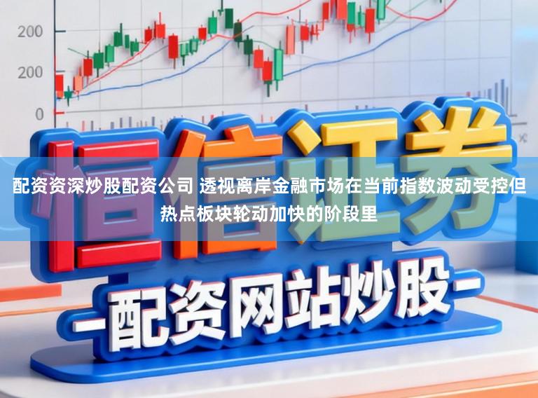 配资资深炒股配资公司 透视离岸金融市场在当前指数波动受控但热点板块轮动加快的阶段里