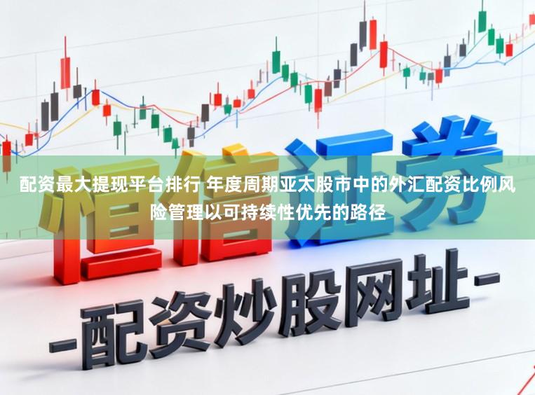 配资最大提现平台排行 年度周期亚太股市中的外汇配资比例风险管理以可持续性优先的路径