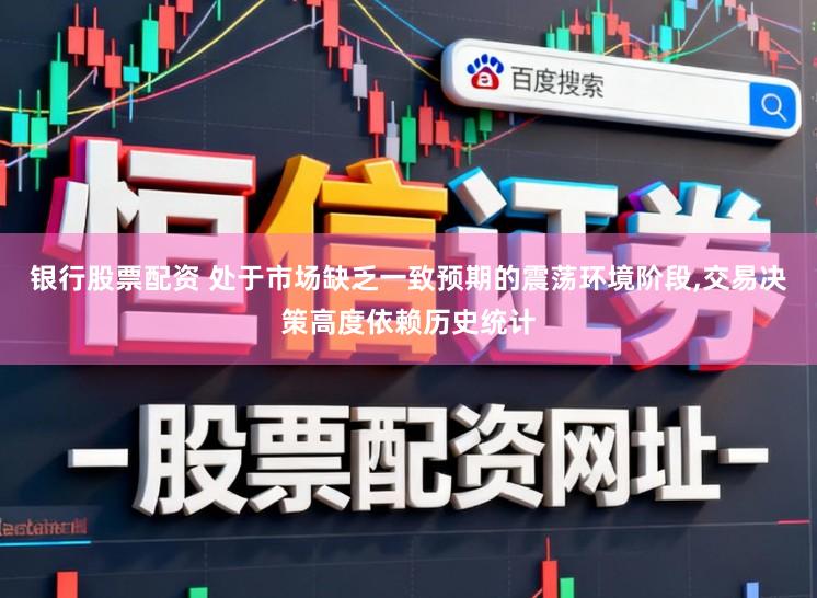 银行股票配资 处于市场缺乏一致预期的震荡环境阶段,交易决策高度依赖历史统计