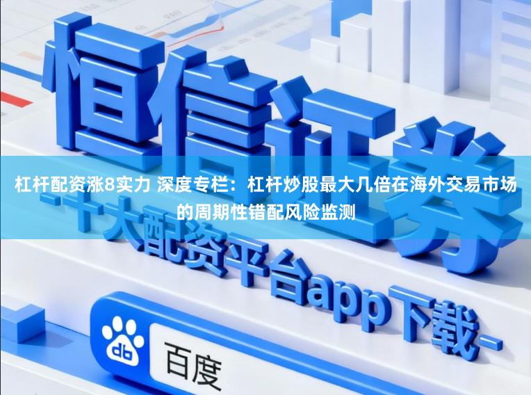 杠杆配资涨8实力 深度专栏：杠杆炒股最大几倍在海外交易市场的周期性错配风险监测