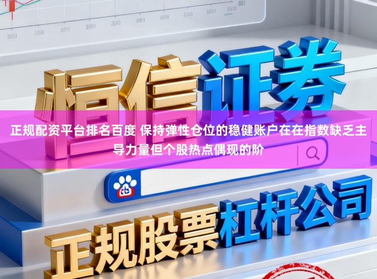 正规配资平台排名百度 保持弹性仓位的稳健账户在在指数缺乏主导力量但个股热点偶现的阶